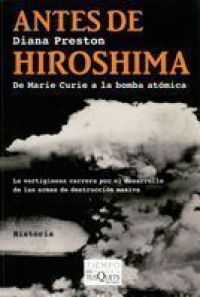 Antes de Hiroshima : de Marie Curie a la bomba atómica : [la vertiginosa carrera por el desarrollo de las armas de destrucción masiva]