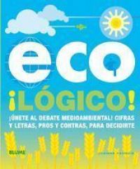 Eco ¡Lógico! : ¡únéte al debate medioambiental! Cifras, letras, pros y contras, para decidirte