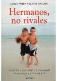 Hermanos, no rivales : ayudar a los niños a convivir para poder vivir mejor