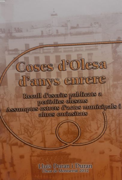  Coses d'Olesa d'anys enrera : recull d'escrits publicats a periòdics olesans : assumptes extrets d'actes municipals i altres curiositats